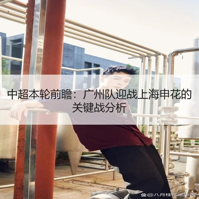 中超本轮前瞻:广州队迎战上海申花的关键战分析